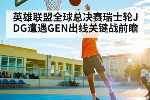 英雄联盟全球总决赛瑞士轮JDG遭遇GEN出线关键战前瞻