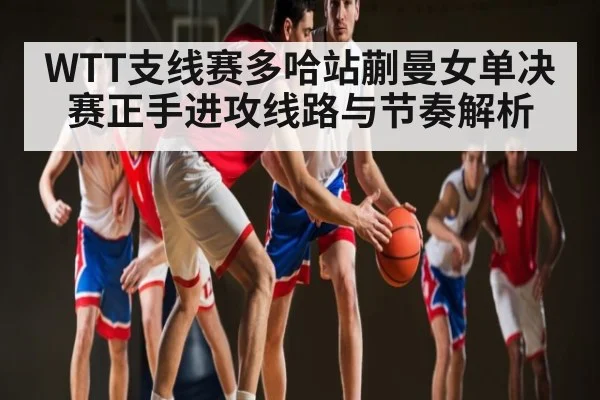 WTT支线赛多哈站蒯曼女单决赛正手进攻线路与节奏解析