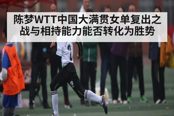 陈梦WTT中国大满贯女单复出之战与相持能力能否转化为胜势