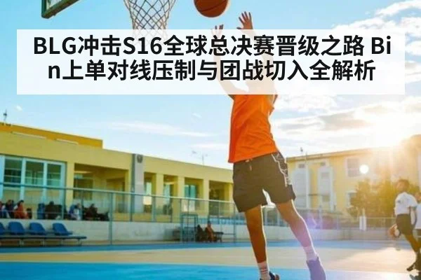 BLG冲击S16全球总决赛晋级之路 Bin上单对线压制与团战切入全解析
